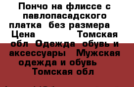 Пончо на флиссе с павлопасадского платка( без размера) › Цена ­ 15 000 - Томская обл. Одежда, обувь и аксессуары » Мужская одежда и обувь   . Томская обл.